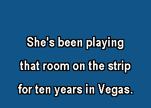She's been playing

that room on the strip

for ten years in Vegas.