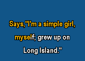 Says,l'm a simple girl,

mysem grew up on

Long Island.