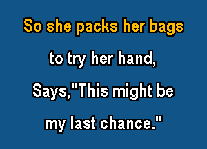So she packs her bags
to try her hand,

Says,This might be

my last chance.