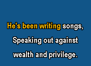 He's been writing songs,

Speaking out against

wealth and privilege.