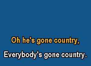 0h he's gone country,

Everybody's gone country.