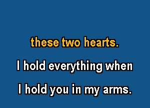 these two hearts.

I hold everything when

I hold you in my arms.