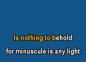 ls nothing to behold

for minuscule is any light