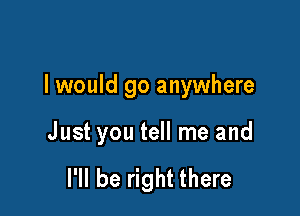 I would go anywhere

Just you tell me and

I'll be right there