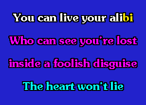 You can live your alibi

The heart won't lie