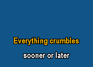 Everything crumbles

sooner or later