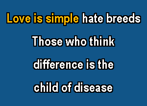 Love is simple hate breeds

Those who think
difference is the

child of disease