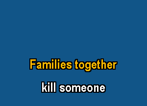 Families together

kill someone