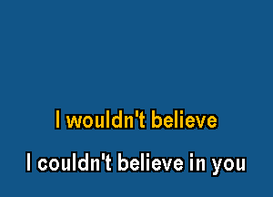 lwouldn't believe

I couldn't believe in you