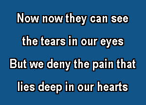 Now now they can see

the tears in our eyes

But we deny the pain that

lies deep in our hearts