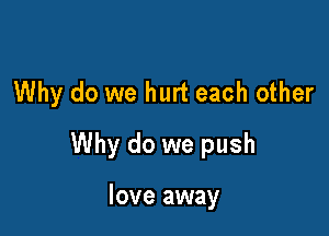 Why do we hurt each other

Why do we push

love away
