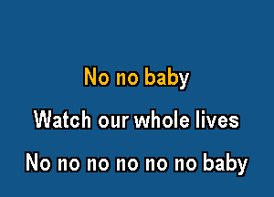 No no baby

Watch our whole lives

No no no no no no baby