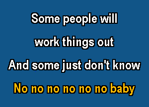 Some people will
work things out

And some just don't know

No no no no no no baby