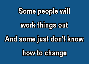 Some people will
work things out

And some just don't know

how to change