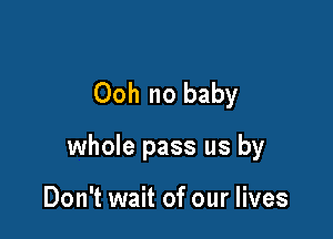 Ooh no baby

whole pass us by

Don't wait of our lives