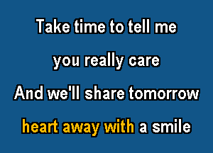 Take time to tell me
you really care

And we'll share tomorrow

heart away with a smile