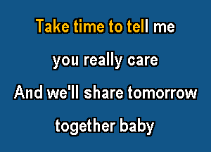Take time to tell me
you really care

And we'll share tomorrow

together baby