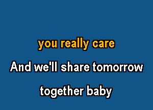 you really care

And we'll share tomorrow

together baby