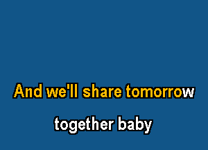 And we'll share tomorrow

together baby