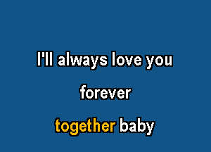 I'll always love you

forever

together baby