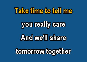 Take time to tell me

you really care

And we'll share

tomorrow together
