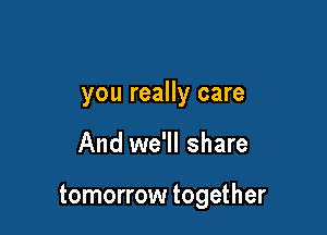 you really care

And we'll share

tomorrow together