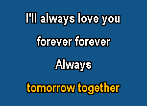 I'll always love you

forever forever
Always

tomorrow together