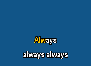 Always

always always