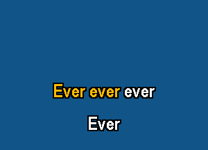 Ever ever ever

Ever