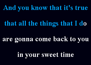 And you know that it's true
that all the things that I do
are gonna come back to you

in your sweet time