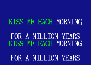 KISS ME EACH MORNING

FOR A MILLION YEARS
KISS ME EACH MORNING

FOR A MILLION YEARS