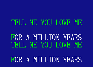 TELL ME YOU LOVE ME

FOR A MILLION YEARS
TELL ME YOU LOVE ME

FOR A MILLION YEARS