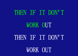 THEN IF IT DON T
WORK OUT
THEN IF IT DON T

WORK OUT I