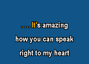 . . . It's amazing

how you can speak

right to my heart