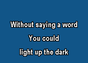 Without saying a word

You could

light up the dark