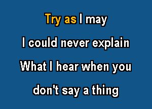 Try as I may

I could never explain

Whatl hear when you

don't say a thing