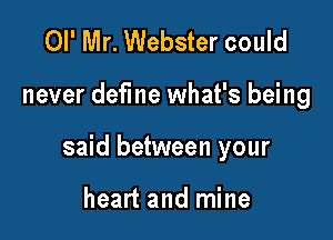 OI' Mr. Webster could

never define what's being

said between your

heart and mine