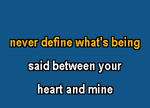 never define what's being

said between your

heart and mine