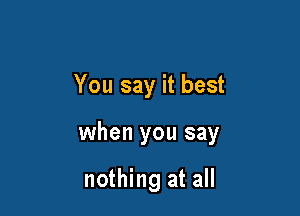 You say it best

when you say

nothing at all