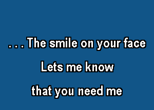 . . . The smile on your face

Lets me know

that you need me
