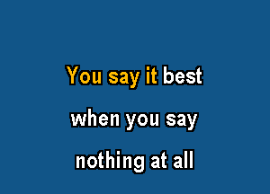 You say it best

when you say

nothing at all