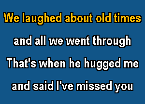 We laughed about old times
and all we went through
That's when he hugged me

and said I've missed you