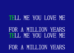 TELL ME YOU LOVE ME

FOR A MILLION YEARS
TELL ME YOU LOVE ME

FOR A MILLION YEARS