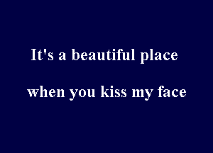 It's a beautiful place

when you kiss my face