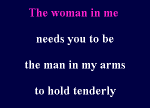 needs you to be

the man in my arms

to hold tenderly