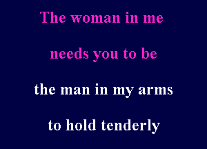 the man in my arms

to hold tenderly
