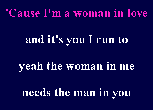 and it's you I run to

yeah the woman in me

needs the man in you