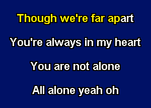 Though we're far apart
You're always in my heart

You are not alone

All alone yeah oh