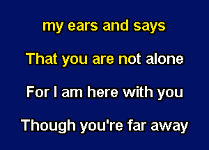 my ears and says
That you are not alone

For I am here with you

Though you're far away