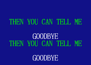 THEN YOU CAN TELL ME

GOODBYE
THEN YOU CAN TELL ME

GOODBYE